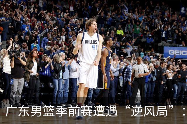 广东男篮季前赛遭遇“逆风局”：三分如同空气，张皓嘉却成星！