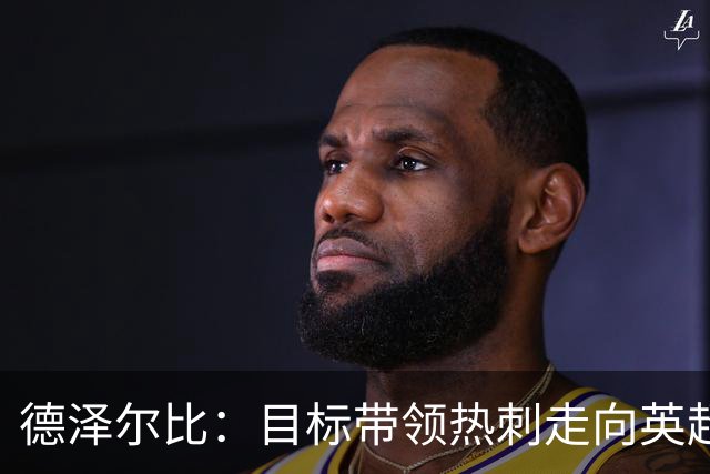 德泽尔比：目标带领热刺走向英超之巅，夺冠很难但我们是热刺